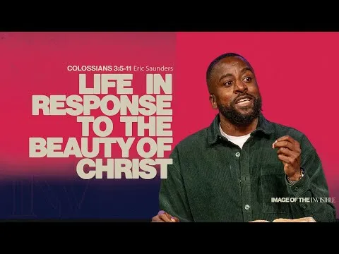 Life In Response To The Beauty Of Christ (Colossians 3:5-11) Image Of The Invisible | Eric Saunders